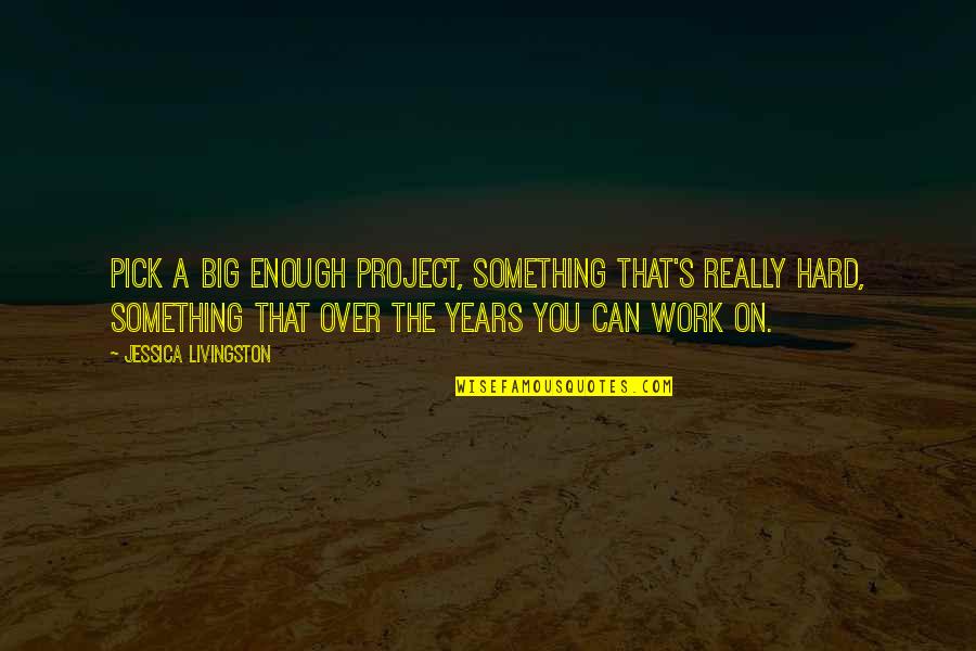 Work Hard Enough Quotes By Jessica Livingston: Pick a big enough project, something that's really Work Hard Enough Quotes By Jessica Livingston: Pick a big enough project, something that's really