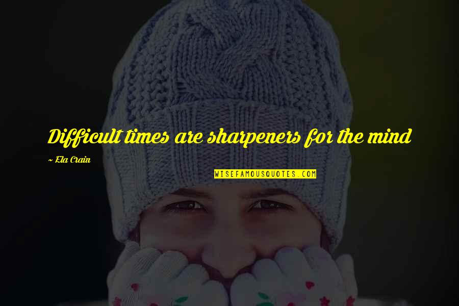 Work Hard Now Enjoy Life Later Quotes By Ela Crain: Difficult times are sharpeners for the mind Work Hard Now Enjoy Life Later Quotes By Ela Crain: Difficult times are sharpeners for the mind