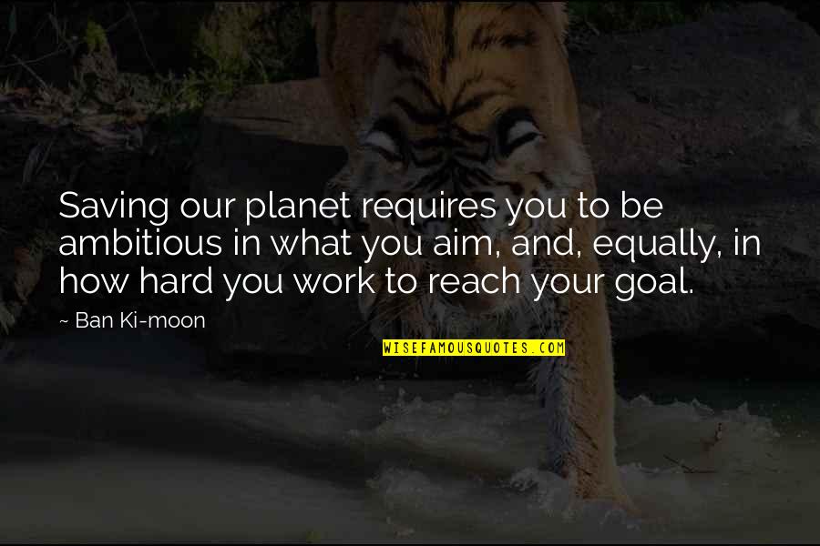 Work Hard To Reach Your Goal Quotes By Ban Ki-moon: Saving our planet requires you to be ambitious Work Hard To Reach Your Goal Quotes By Ban Ki-moon: Saving our planet requires you to be ambitious