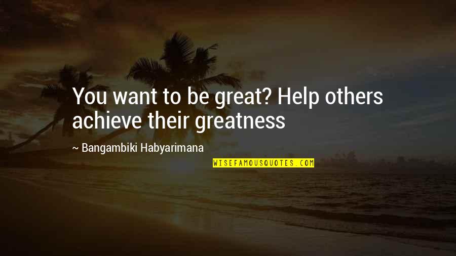 Work Hard While You're Young Quotes By Bangambiki Habyarimana: You want to be great? Help others achieve Work Hard While You're Young Quotes By Bangambiki Habyarimana: You want to be great? Help others achieve