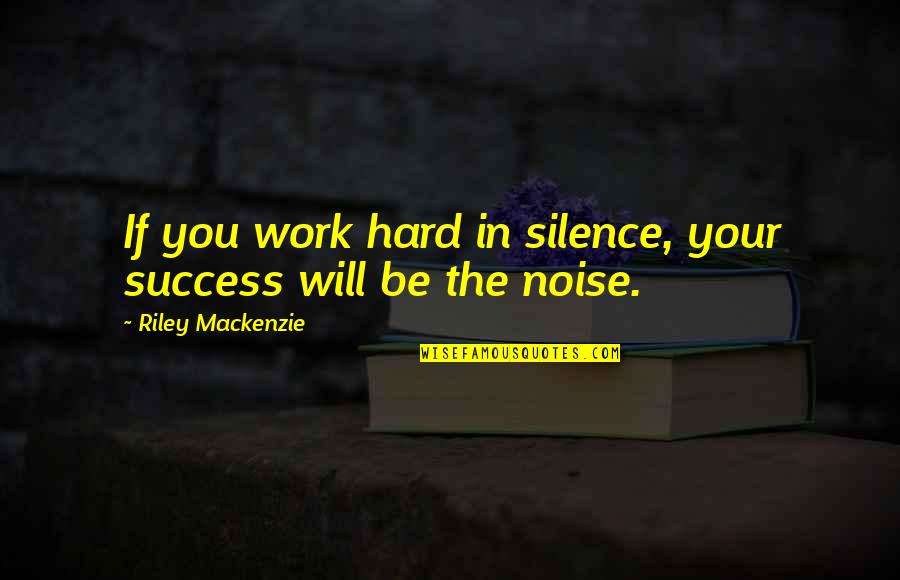 Work Hard You Will Success Quotes By Riley Mackenzie: If you work hard in silence, your success