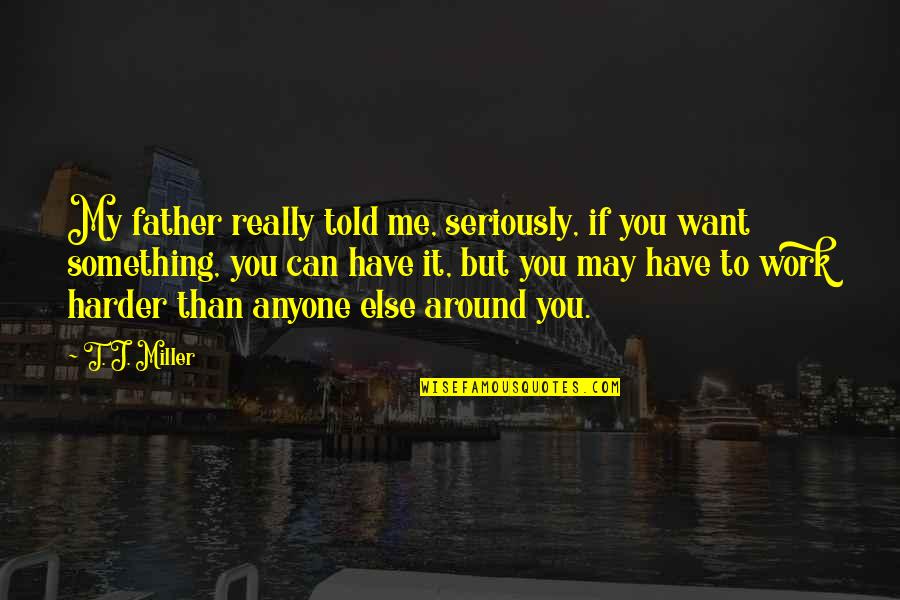 Work Harder Than Anyone Quotes By T. J. Miller: My father really told me, seriously, if you