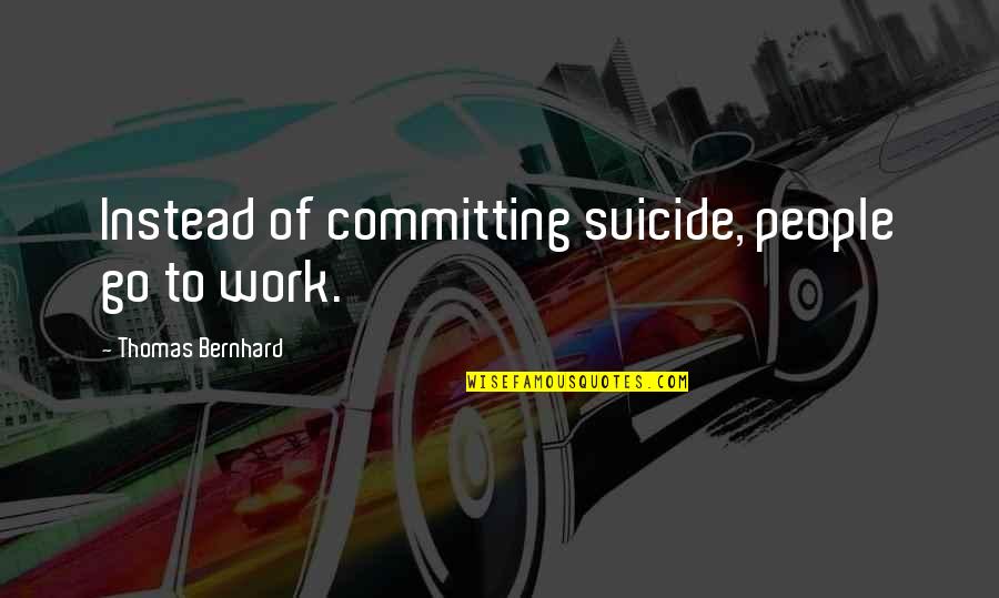 Work Humor Inspirational Quotes By Thomas Bernhard: Instead of committing suicide, people go to work.