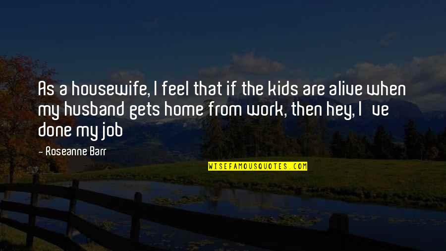 Work Husband Quotes By Roseanne Barr: As a housewife, I feel that if the
