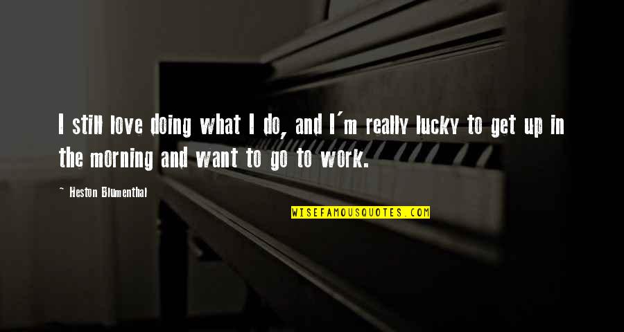 Work In The Morning Quotes By Heston Blumenthal: I still love doing what I do, and