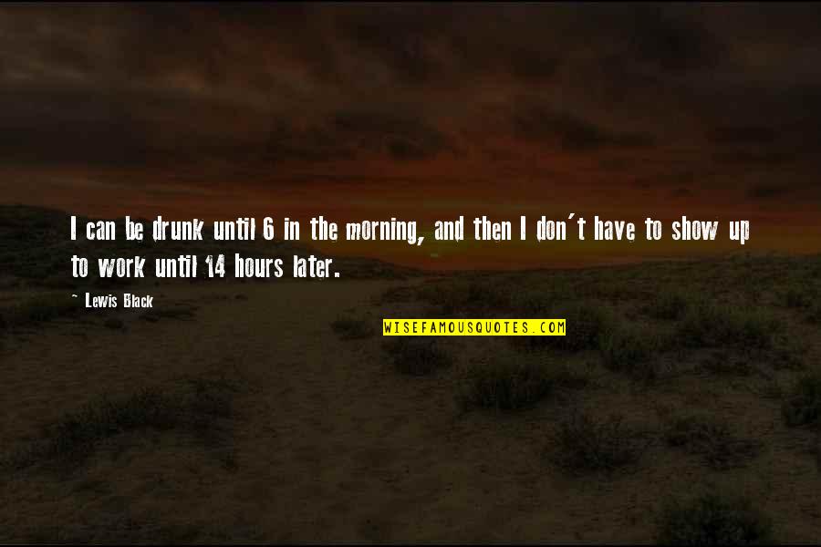 Work In The Morning Quotes By Lewis Black: I can be drunk until 6 in the