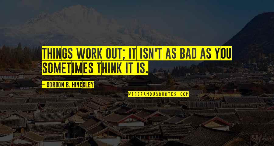 Work Is Bad Quotes By Gordon B. Hinckley: Things work out; it isn't as bad as