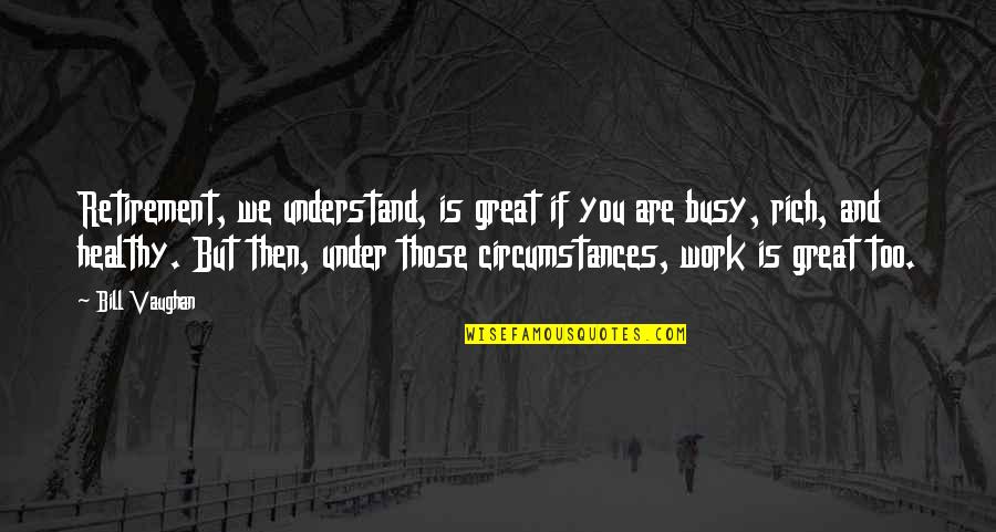 Work Is Great Quotes By Bill Vaughan: Retirement, we understand, is great if you are