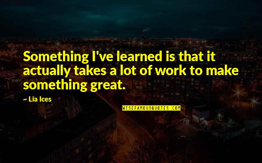 Work Is Great Quotes By Lia Ices: Something I've learned is that it actually takes