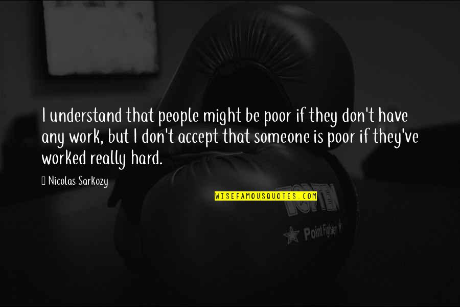 Work Is Hard Quotes By Nicolas Sarkozy: I understand that people might be poor if