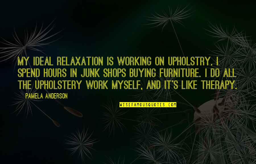 Work Is Like Quotes By Pamela Anderson: My ideal relaxation is working on upholstry. I