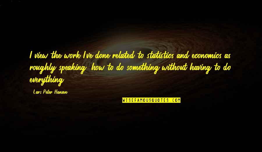 Work Is Not Everything Quotes By Lars Peter Hansen: I view the work I've done related to Work Is Not Everything Quotes By Lars Peter Hansen: I view the work I've done related to