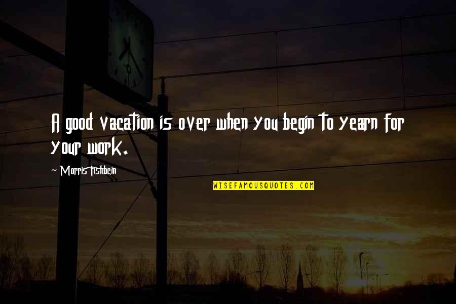 Work Is Over Quotes By Morris Fishbein: A good vacation is over when you begin