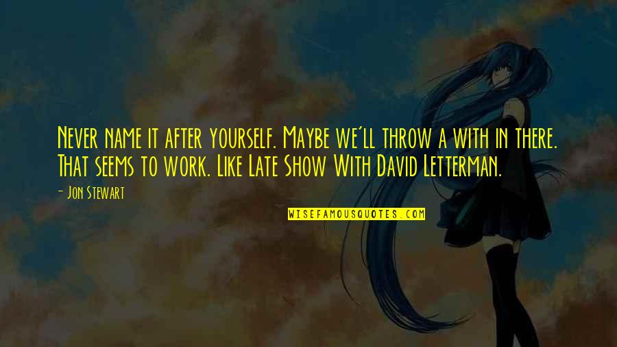 Work Maybe Quotes By Jon Stewart: Never name it after yourself. Maybe we'll throw Work Maybe Quotes By Jon Stewart: Never name it after yourself. Maybe we'll throw