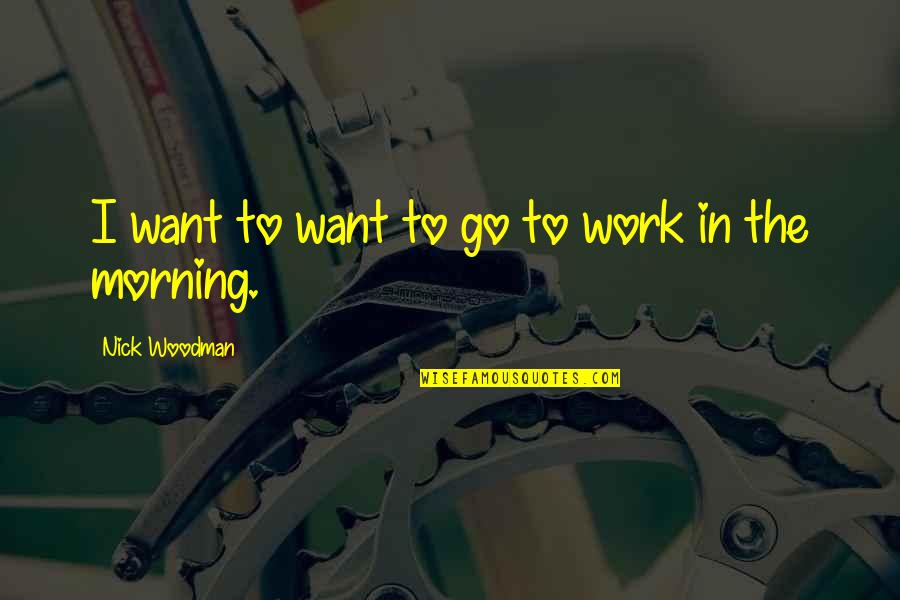 Work Morning Quotes By Nick Woodman: I want to want to go to work Work Morning Quotes By Nick Woodman: I want to want to go to work