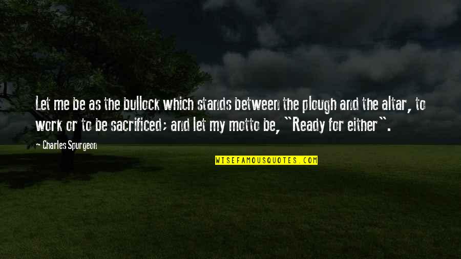 Work Motto Quotes By Charles Spurgeon: Let me be as the bullock which stands Work Motto Quotes By Charles Spurgeon: Let me be as the bullock which stands