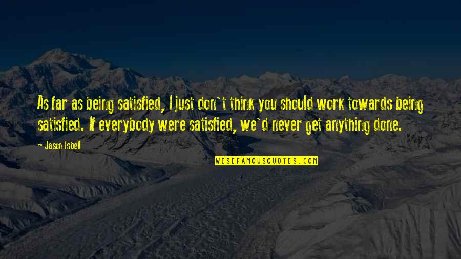 Work Never Being Done Quotes By Jason Isbell: As far as being satisfied, I just don't