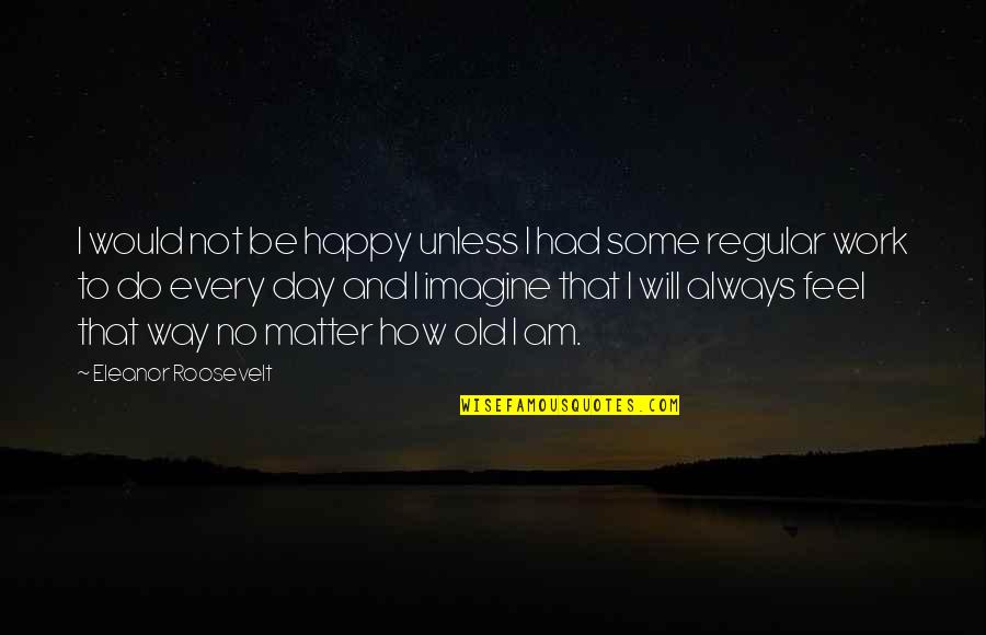 Work Not Happy Quotes By Eleanor Roosevelt: I would not be happy unless I had