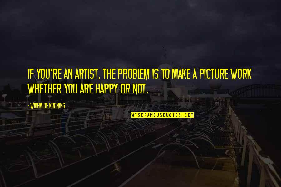 Work Not Happy Quotes By Willem De Kooning: If you're an artist, the problem is to