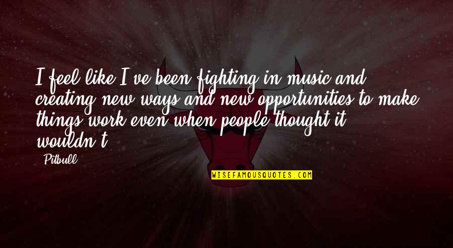 Work Opportunities Quotes By Pitbull: I feel like I've been fighting in music Work Opportunities Quotes By Pitbull: I feel like I've been fighting in music