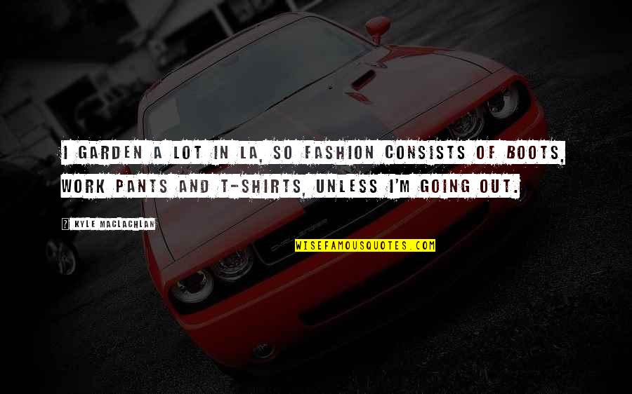 Work Out Shirts With Quotes By Kyle MacLachlan: I garden a lot in LA, so fashion Work Out Shirts With Quotes By Kyle MacLachlan: I garden a lot in LA, so fashion