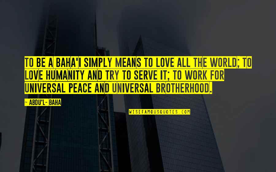 Work Peace Quotes By Abdu'l- Baha: To be a Baha'i simply means to love Work Peace Quotes By Abdu'l- Baha: To be a Baha'i simply means to love
