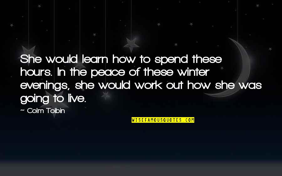 Work Peace Quotes By Colm Toibin: She would learn how to spend these hours. Work Peace Quotes By Colm Toibin: She would learn how to spend these hours.