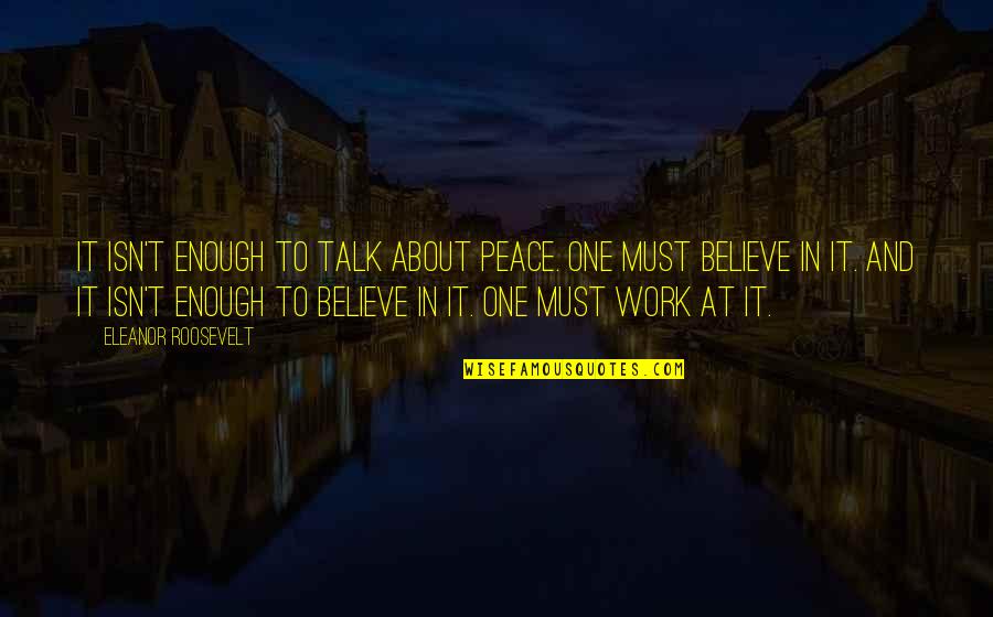 Work Peace Quotes By Eleanor Roosevelt: It isn't enough to talk about peace. One Work Peace Quotes By Eleanor Roosevelt: It isn't enough to talk about peace. One