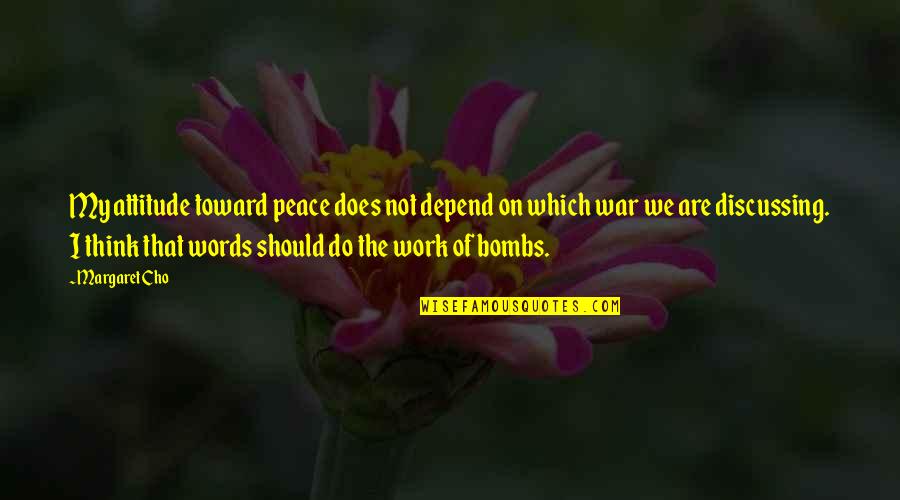 Work Peace Quotes By Margaret Cho: My attitude toward peace does not depend on Work Peace Quotes By Margaret Cho: My attitude toward peace does not depend on