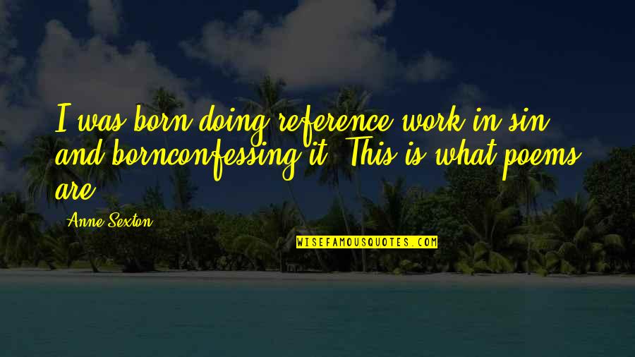 Work Poems Quotes By Anne Sexton: I was born doing reference work in sin, Work Poems Quotes By Anne Sexton: I was born doing reference work in sin,