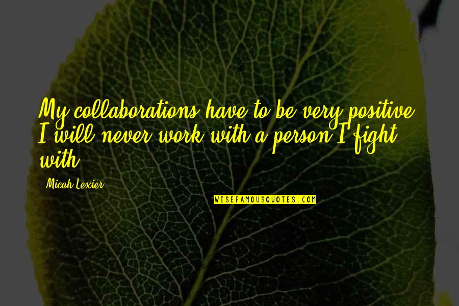Work Positive Quotes By Micah Lexier: My collaborations have to be very positive. I Work Positive Quotes By Micah Lexier: My collaborations have to be very positive. I