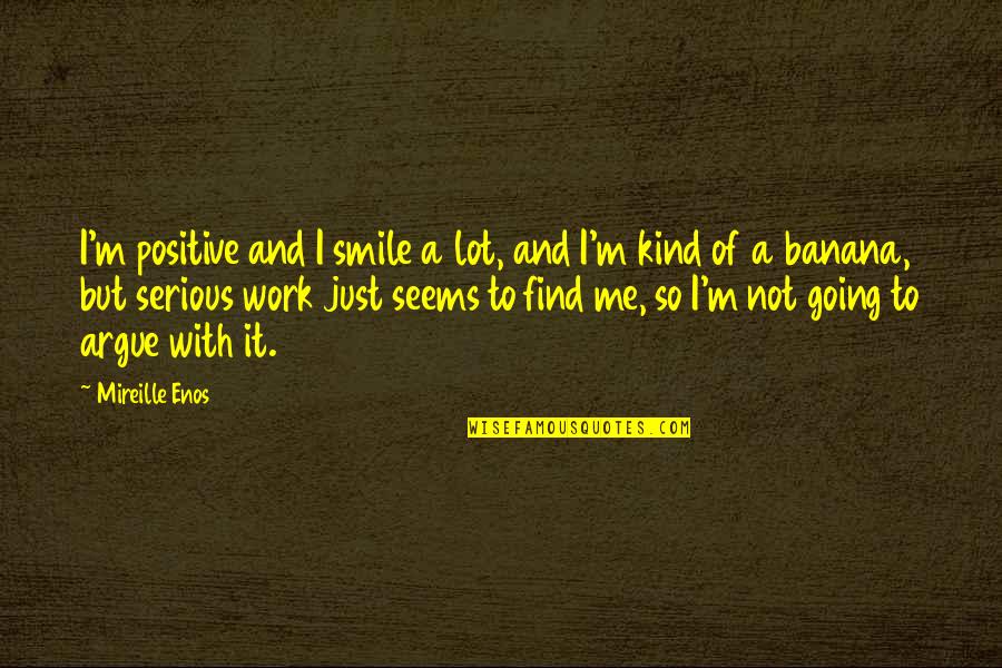 Work Positive Quotes By Mireille Enos: I'm positive and I smile a lot, and Work Positive Quotes By Mireille Enos: I'm positive and I smile a lot, and