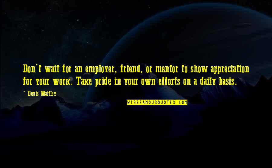 Work Pride Quotes By Denis Waitley: Don't wait for an employer, friend, or mentor Work Pride Quotes By Denis Waitley: Don't wait for an employer, friend, or mentor