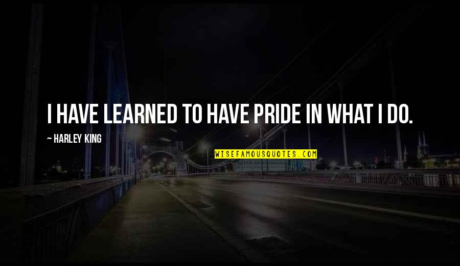 Work Pride Quotes By Harley King: I have learned to have pride in what Work Pride Quotes By Harley King: I have learned to have pride in what