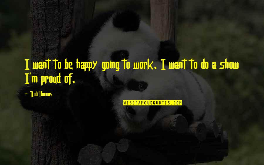 Work Proud Quotes By Rob Thomas: I want to be happy going to work.