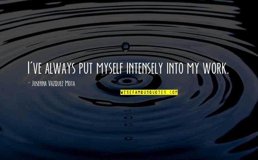 Work Quotes By Josefina Vazquez Mota: I've always put myself intensely into my work. Work Quotes By Josefina Vazquez Mota: I've always put myself intensely into my work.