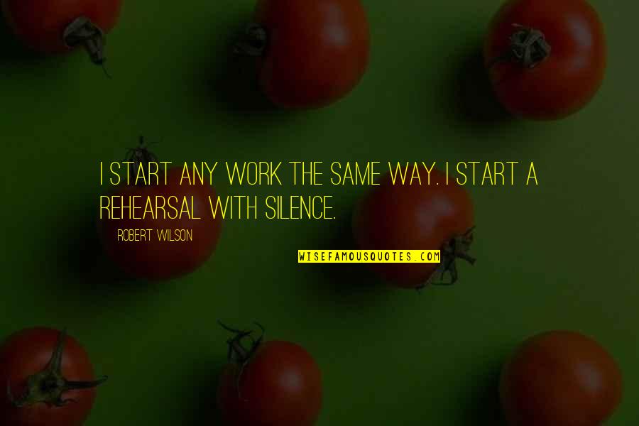 Work Silence Quotes By Robert Wilson: I start any work the same way. I Work Silence Quotes By Robert Wilson: I start any work the same way. I