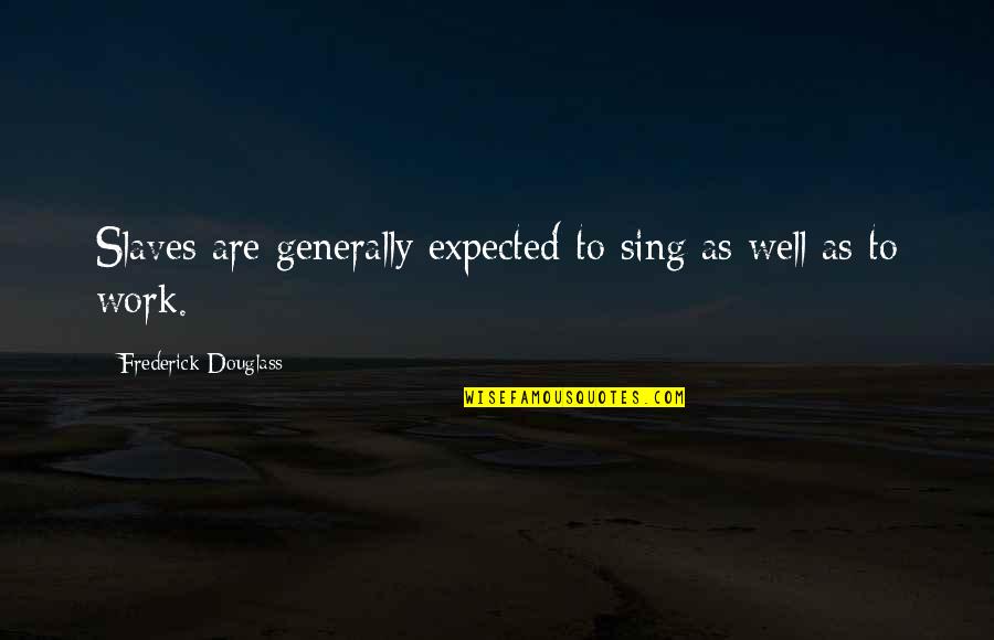Work Slaves Quotes By Frederick Douglass: Slaves are generally expected to sing as well