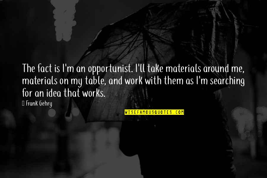 Work Table Quotes By Frank Gehry: The fact is I'm an opportunist. I'll take