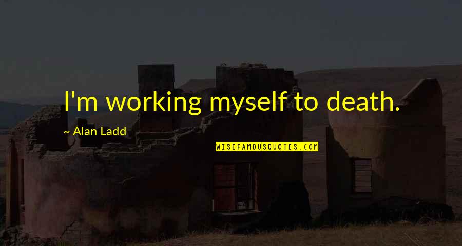 Work Till Death Quotes By Alan Ladd: I'm working myself to death. Work Till Death Quotes By Alan Ladd: I'm working myself to death.