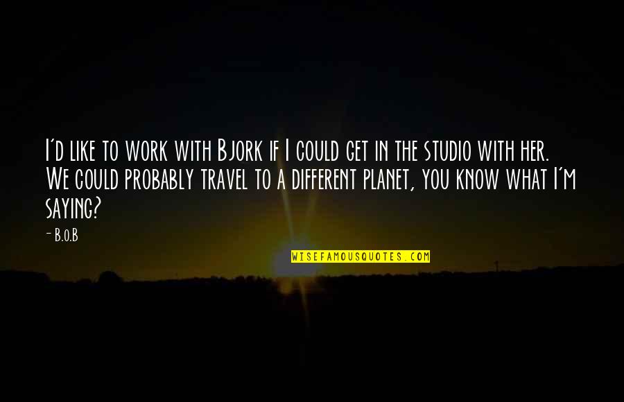 Work To Travel Quotes By B.o.B: I'd like to work with Bjork if I