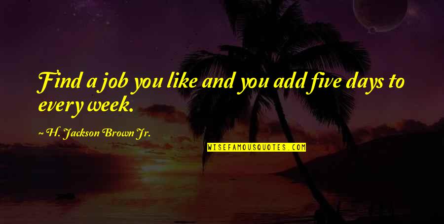 Work Week Quotes By H. Jackson Brown Jr.: Find a job you like and you add Work Week Quotes By H. Jackson Brown Jr.: Find a job you like and you add