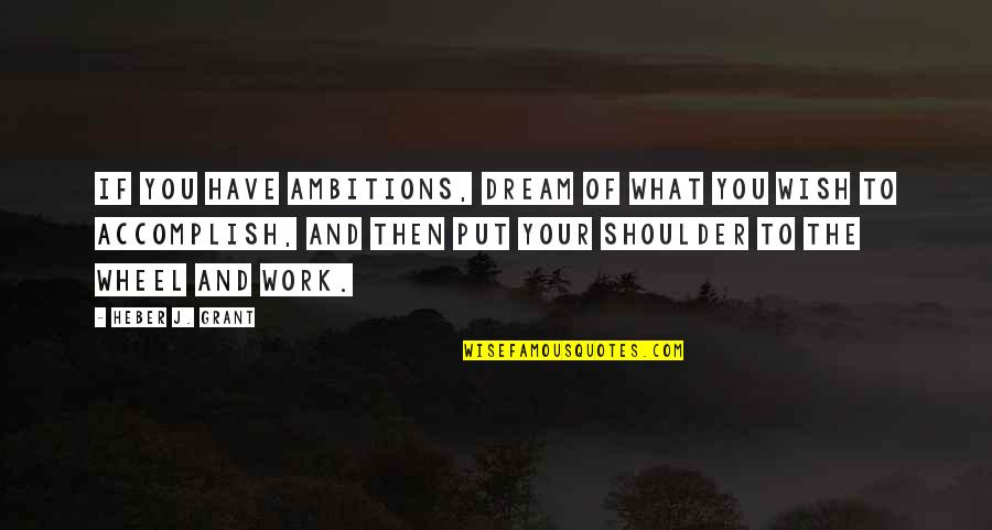 Work Wheel Quotes By Heber J. Grant: If you have ambitions, dream of what you