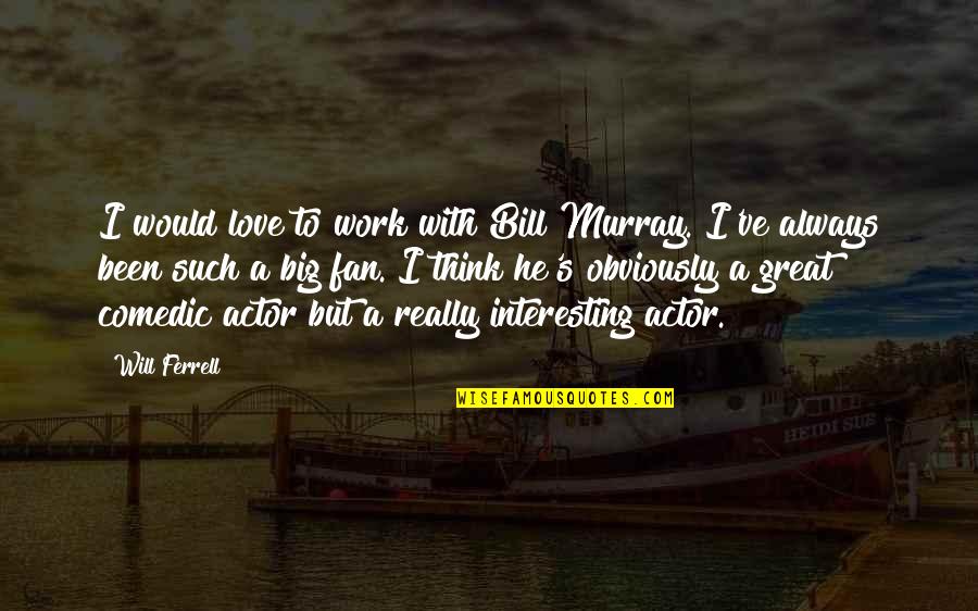 Work Will Always Be There Quotes By Will Ferrell: I would love to work with Bill Murray. Work Will Always Be There Quotes By Will Ferrell: I would love to work with Bill Murray.