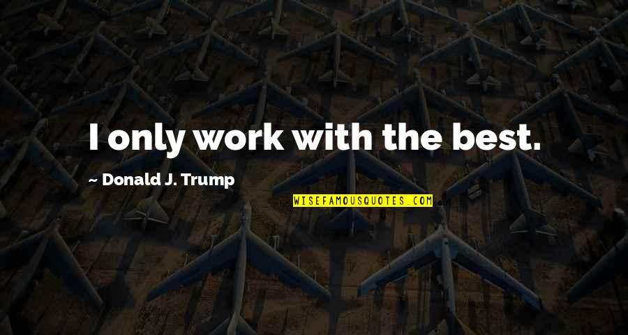 Work With The Best Quotes By Donald J. Trump: I only work with the best.