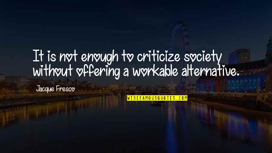 Workable Quotes By Jacque Fresco: It is not enough to criticize society without