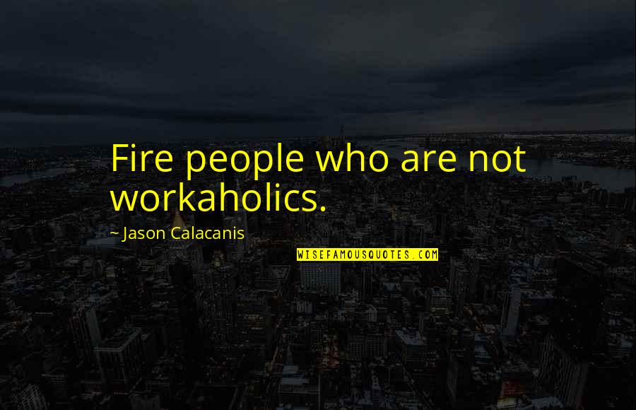 Workaholics Quotes By Jason Calacanis: Fire people who are not workaholics.