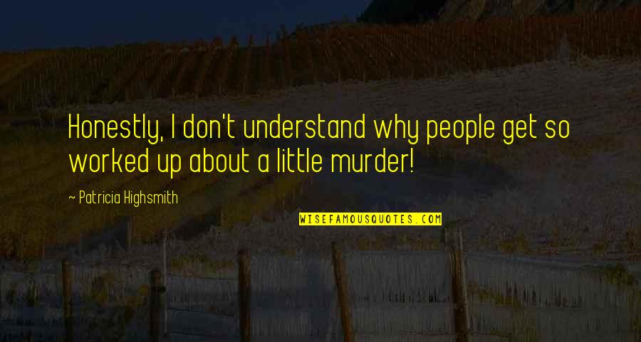 Worked Up Quotes By Patricia Highsmith: Honestly, I don't understand why people get so