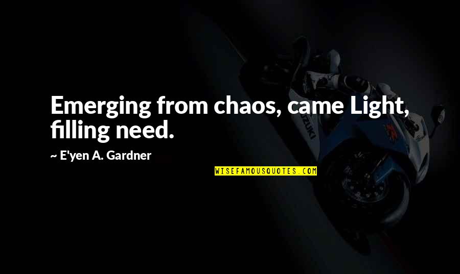 Workemanship Quotes By E'yen A. Gardner: Emerging from chaos, came Light, filling need. Workemanship Quotes By E'yen A. Gardner: Emerging from chaos, came Light, filling need.