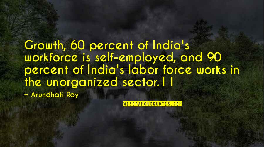 Workforce's Quotes By Arundhati Roy: Growth, 60 percent of India's workforce is self-employed, Workforce's Quotes By Arundhati Roy: Growth, 60 percent of India's workforce is self-employed,